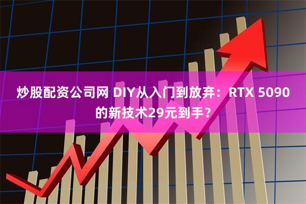 炒股配资公司网 DIY从入门到放弃：RTX 5090的新技术29元到手？