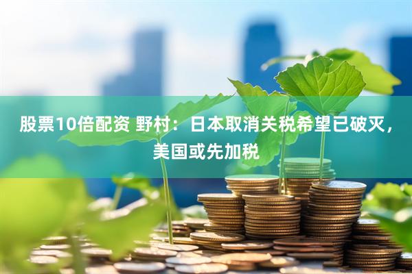 股票10倍配资 野村：日本取消关税希望已破灭，美国或先加税