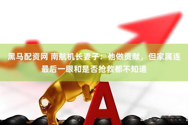 黑马配资网 南航机长妻子：他做贡献，但家属连最后一眼和是否抢救都不知道
