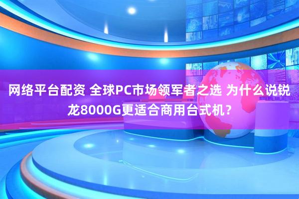 网络平台配资 全球PC市场领军者之选 为什么说锐龙8000G更适合商用台式机？