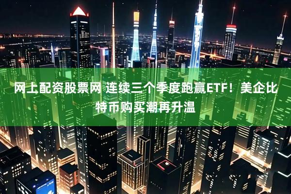 网上配资股票网 连续三个季度跑赢ETF！美企比特币购买潮再升温