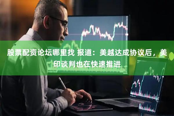 股票配资论坛哪里找 报道：美越达成协议后，美印谈判也在快速推进