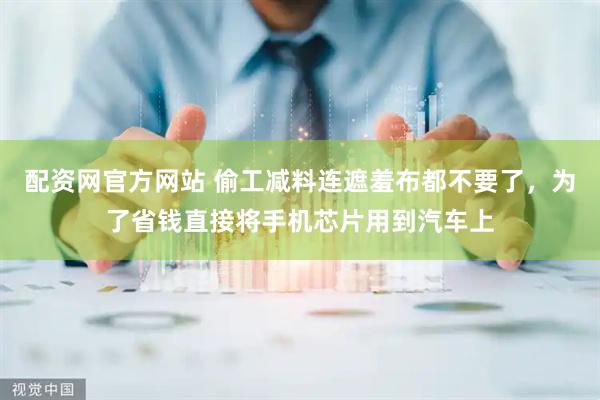 配资网官方网站 偷工减料连遮羞布都不要了，为了省钱直接将手机芯片用到汽车上