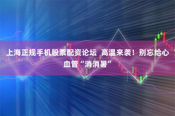 上海正规手机股票配资论坛  高温来袭！别忘给心血管“消消暑”