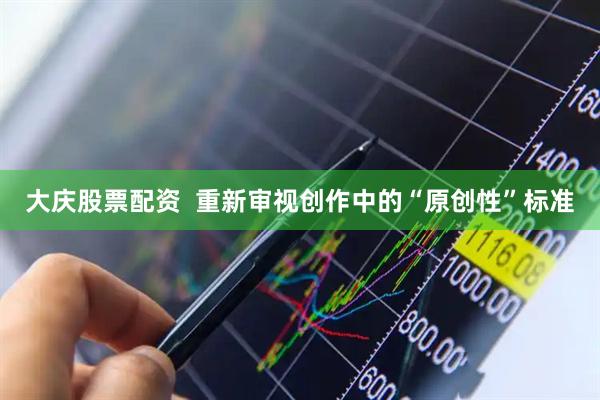 大庆股票配资  重新审视创作中的“原创性”标准