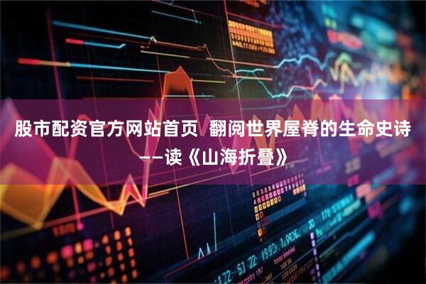 股市配资官方网站首页  翻阅世界屋脊的生命史诗——读《山海折叠》