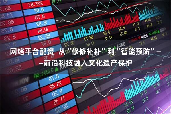 网络平台配资  从“修修补补”到“智能预防”——前沿科技融入文化遗产保护