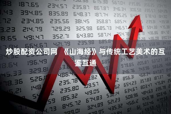 炒股配资公司网  《山海经》与传统工艺美术的互鉴互通