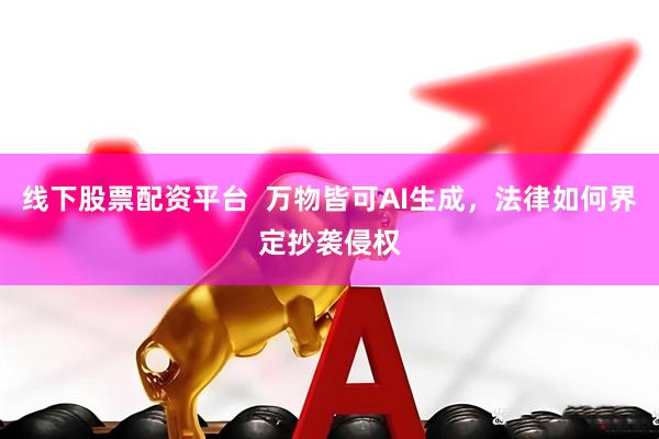 线下股票配资平台  万物皆可AI生成，法律如何界定抄袭侵权