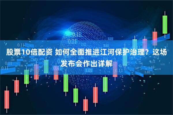 股票10倍配资 如何全面推进江河保护治理？这场发布会作出详解