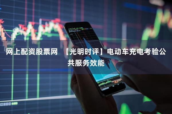 网上配资股票网  【光明时评】电动车充电考验公共服务效能