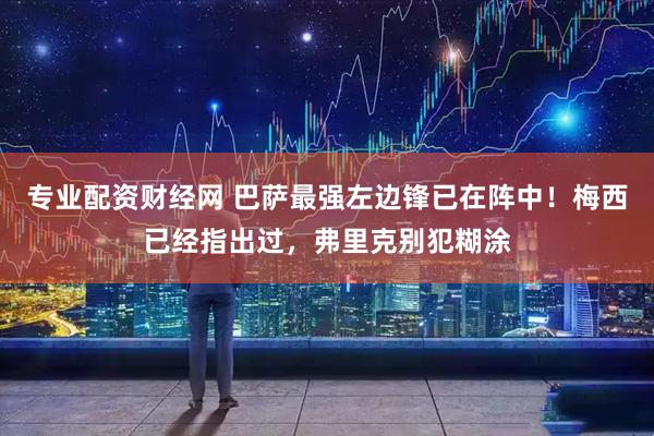 专业配资财经网 巴萨最强左边锋已在阵中！梅西已经指出过，弗里克别犯糊涂