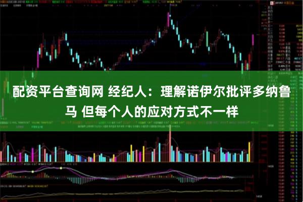 配资平台查询网 经纪人：理解诺伊尔批评多纳鲁马 但每个人的应对方式不一样
