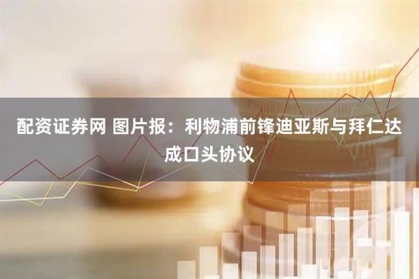 配资证券网 图片报：利物浦前锋迪亚斯与拜仁达成口头协议
