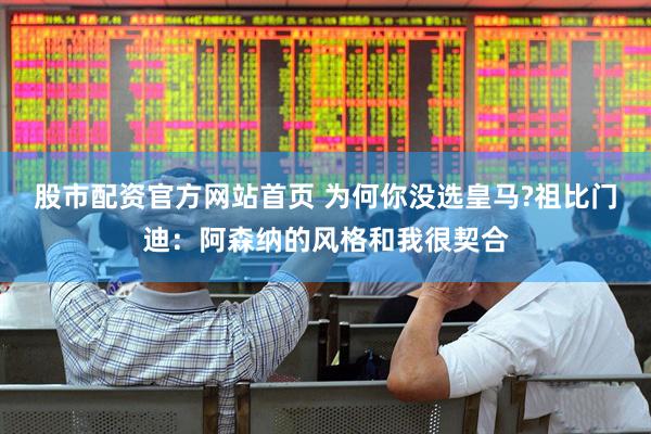 股市配资官方网站首页 为何你没选皇马?祖比门迪：阿森纳的风格和我很契合