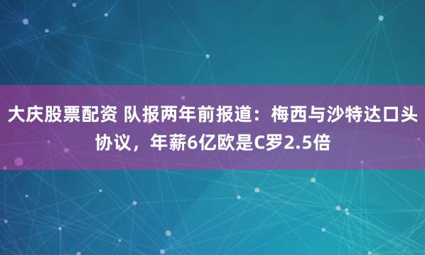 大庆股票配资 队报两年前报道：梅西与沙特达口头协议，年薪6亿欧是C罗2.5倍