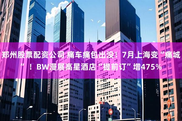 郑州股票配资公司 痛车痛包出没！7月上海变“痛城” ！BW漫展高星酒店“提前订”增475%
