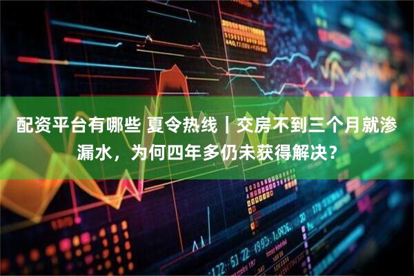 配资平台有哪些 夏令热线｜交房不到三个月就渗漏水，为何四年多仍未获得解决？