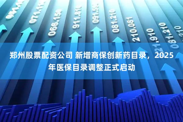 郑州股票配资公司 新增商保创新药目录，2025年医保目录调整正式启动