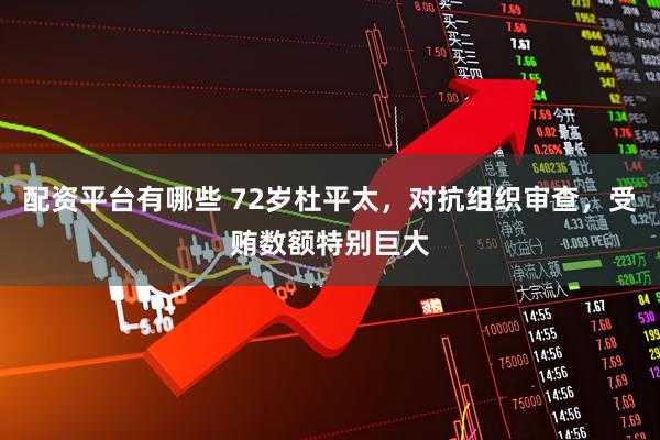 配资平台有哪些 72岁杜平太，对抗组织审查，受贿数额特别巨大