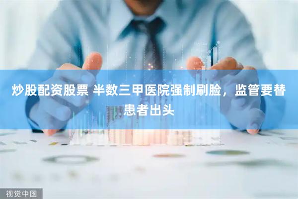 炒股配资股票 半数三甲医院强制刷脸，监管要替患者出头