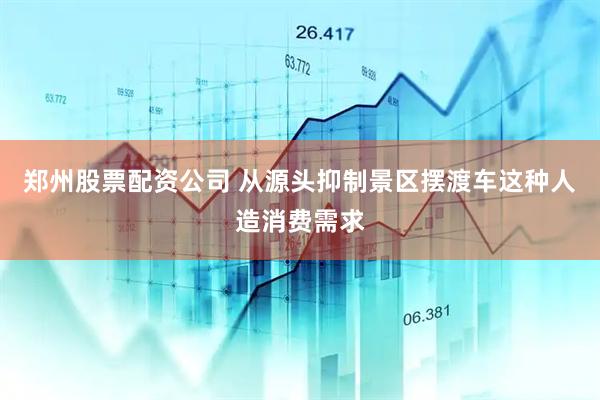 郑州股票配资公司 从源头抑制景区摆渡车这种人造消费需求