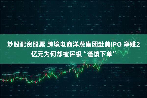 炒股配资股票 跨境电商洋葱集团赴美IPO 净赚2亿元为何却被评级“谨慎下单”