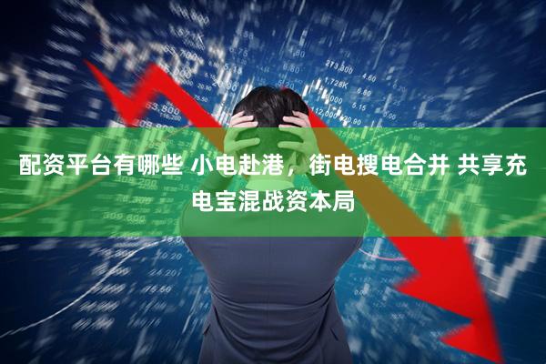 配资平台有哪些 小电赴港，街电搜电合并 共享充电宝混战资本局