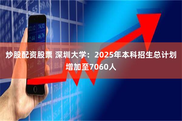 炒股配资股票 深圳大学：2025年本科招生总计划增加至7060人