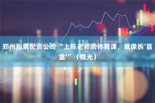 郑州股票配资公司 “上陈老师的体育课，就像拆‘盲盒’”（微光）