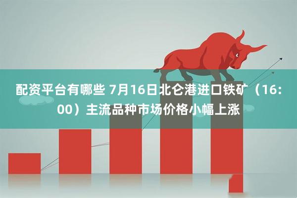 配资平台有哪些 7月16日北仑港进口铁矿（16:00）主流品种市场价格小幅上涨
