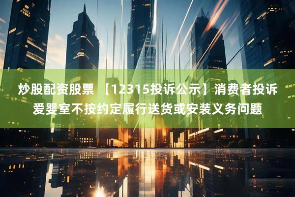 炒股配资股票 【12315投诉公示】消费者投诉爱婴室不按约定履行送货或安装义务问题