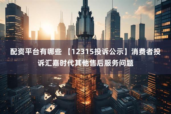 配资平台有哪些 【12315投诉公示】消费者投诉汇嘉时代其他售后服务问题
