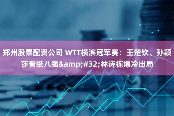 郑州股票配资公司 WTT横滨冠军赛：王楚钦、孙颖莎晋级八强&#32;林诗栋爆冷出局