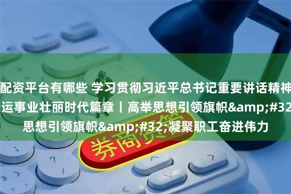 配资平台有哪些 学习贯彻习近平总书记重要讲话精神&#32;书写工运事业壮丽时代篇章丨高举思想引领旗帜&#32;凝聚职工奋进伟力