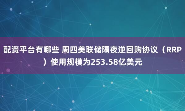 配资平台有哪些 周四美联储隔夜逆回购协议（RRP）使用规模为253.58亿美元