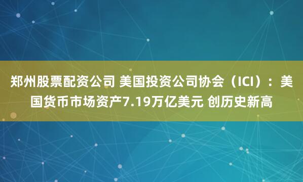 郑州股票配资公司 美国投资公司协会（ICI）：美国货币市场资产7.19万亿美元 创历史新高