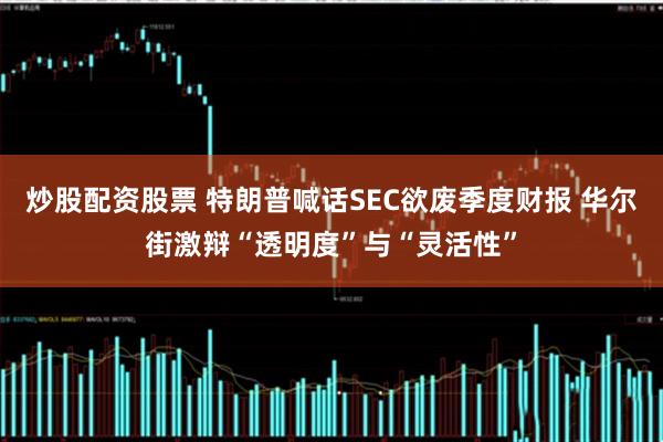 炒股配资股票 特朗普喊话SEC欲废季度财报 华尔街激辩“透明度”与“灵活性”