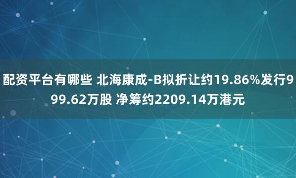 配资平台有哪些 北海康成-B拟折让约19.86%发行999.62万股 净筹约2209.14万港元