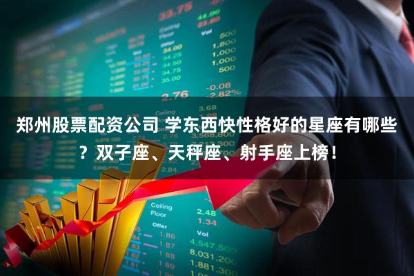 郑州股票配资公司 学东西快性格好的星座有哪些？双子座、天秤座、射手座上榜！