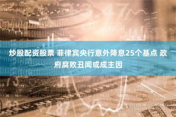 炒股配资股票 菲律宾央行意外降息25个基点 政府腐败丑闻或成主因