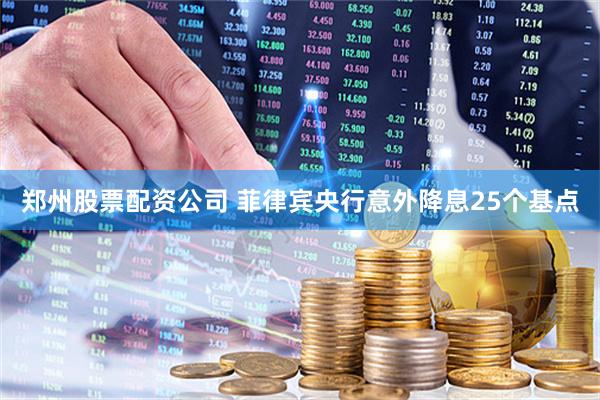 郑州股票配资公司 菲律宾央行意外降息25个基点