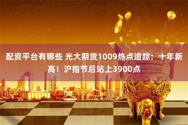 配资平台有哪些 光大期货1009热点追踪：十年新高！沪指节后站上3900点