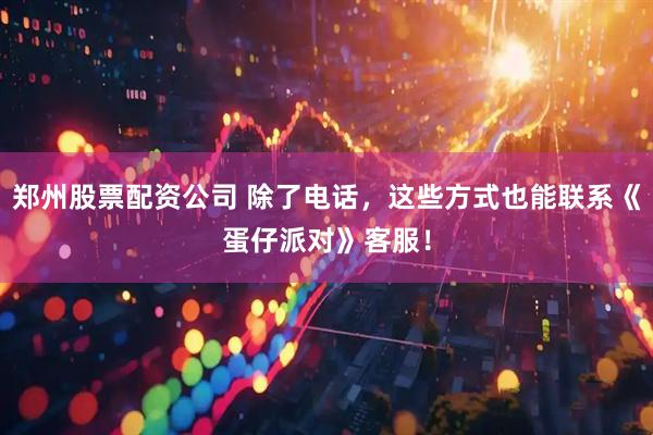 郑州股票配资公司 除了电话，这些方式也能联系《蛋仔派对》客服！