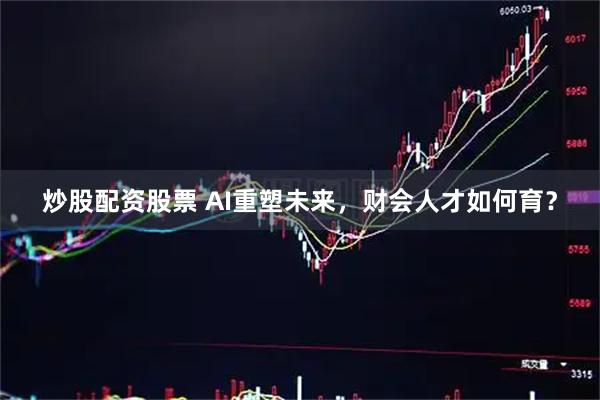 炒股配资股票 AI重塑未来，财会人才如何育？