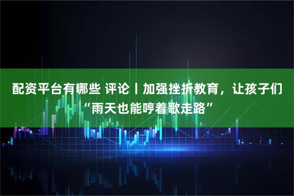 配资平台有哪些 评论丨加强挫折教育，让孩子们“雨天也能哼着歌走路”