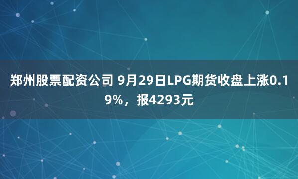 郑州股票配资公司 9月29日LPG期货收盘上涨0.19%,报4293元