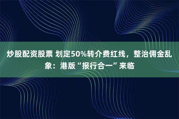炒股配资股票 划定50%转介费红线,整治佣金乱象:港版“报行合一”来临