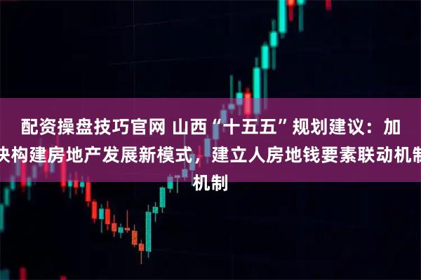 配资操盘技巧官网 山西“十五五”规划建议:加快构建房地产发展新模式,建立人房地钱要素联动机制