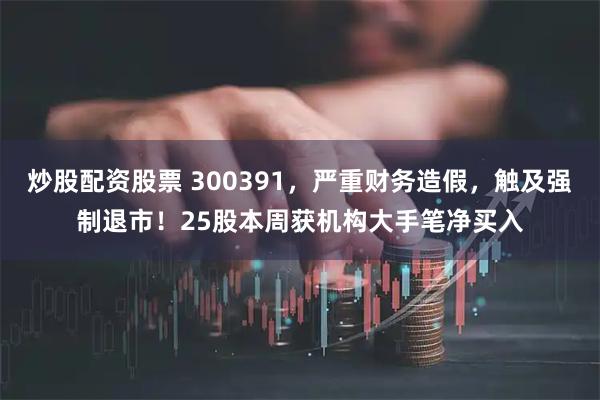 炒股配资股票 300391，严重财务造假，触及强制退市！25股本周获机构大手笔净买入